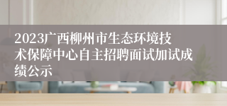 2023广西柳州市生态环境技术保障中心自主招聘面试加试成绩公示