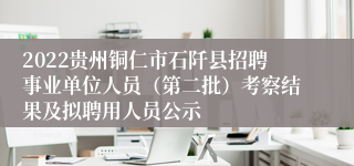 2022贵州铜仁市石阡县招聘事业单位人员（第二批）考察结果及拟聘用人员公示