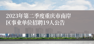 2023年第二季度重庆市南岸区事业单位招聘19人公告