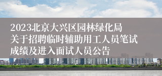 2023北京大兴区园林绿化局关于招聘临时辅助用工人员笔试成绩及进入面试人员公告