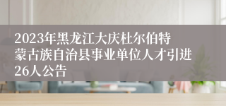 2023年黑龙江大庆杜尔伯特蒙古族自治县事业单位人才引进26人公告