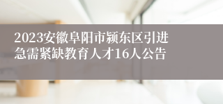 2023安徽阜阳市颍东区引进急需紧缺教育人才16人公告