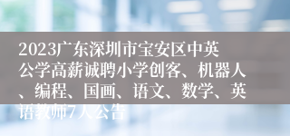 2023广东深圳市宝安区中英公学高薪诚聘小学创客、机器人、编程、国画、语文、数学、英语教师7人公告