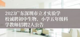 2023广东深圳市立才实验学校诚聘初中生物、小学五年级科学教师招聘2人公告