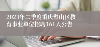 2023年二季度重庆璧山区教育事业单位招聘161人公告