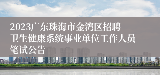 2023广东珠海市金湾区招聘卫生健康系统事业单位工作人员笔试公告