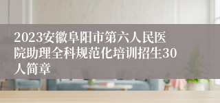 2023安徽阜阳市第六人民医院助理全科规范化培训招生30人简章