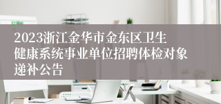 2023浙江金华市金东区卫生健康系统事业单位招聘体检对象递补公告