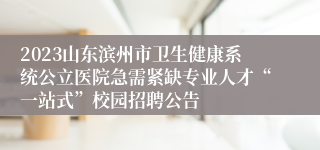 2023山东滨州市卫生健康系统公立医院急需紧缺专业人才“一站式”校园招聘公告