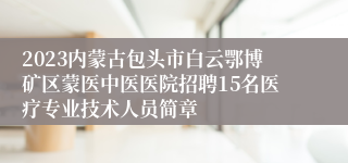 2023内蒙古包头市白云鄂博矿区蒙医中医医院招聘15名医疗专业技术人员简章