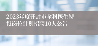 2023年度开封市全科医生特设岗位计划招聘10人公告