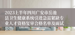 2023上半年四川广安市岳池县卫生健康系统引进急需紧缺专业人才资格复审合格名单及面试公告