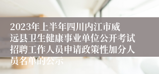 2023年上半年四川内江市威远县卫生健康事业单位公开考试招聘工作人员申请政策性加分人员名单的公示