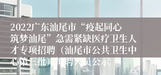 2022广东汕尾市“疫起同心筑梦汕尾”急需紧缺医疗卫生人才专项招聘（汕尾市公共卫生中心第三批）拟聘人员公示