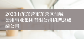 2023山东东营市东营区油城公用事业集团有限公司招聘总成绩公告