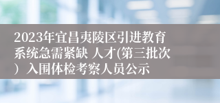 2023年宜昌夷陵区引进教育系统急需紧缺 人才(第三批次）入围体检考察人员公示