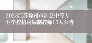 2023江苏徐州市沛县中等专业学校招聘编制教师13人公告