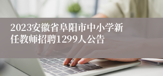 2023安徽省阜阳市中小学新任教师招聘1299人公告