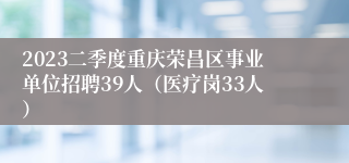 2023二季度重庆荣昌区事业单位招聘39人（医疗岗33人）