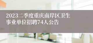 2023二季度重庆南岸区卫生事业单位招聘74人公告