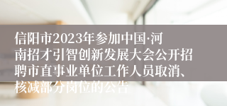 信阳市2023年参加中国·河南招才引智创新发展大会公开招聘市直事业单位工作人员取消、核减部分岗位的公告