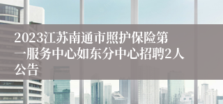 2023江苏南通市照护保险第一服务中心如东分中心招聘2人公告