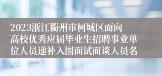 2023浙江衢州市柯城区面向高校优秀应届毕业生招聘事业单位人员递补入围面试面谈人员名单（二）