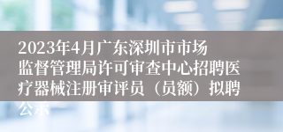 2023年4月广东深圳市市场监督管理局许可审查中心招聘医疗器械注册审评员（员额）拟聘公示