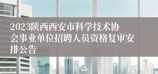 2023陕西西安市科学技术协会事业单位招聘人员资格复审安排公告