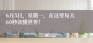 6月5日,星期一,在这里每天60秒读懂世界!