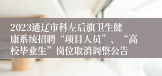 2023通辽市科左后旗卫生健康系统招聘“项目人员”、“高校毕业生”岗位取消调整公告