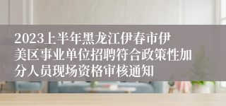 2023上半年黑龙江伊春市伊美区事业单位招聘符合政策性加分人员现场资格审核通知