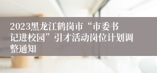 2023黑龙江鹤岗市“市委书记进校园”引才活动岗位计划调整通知