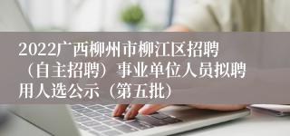 2022广西柳州市柳江区招聘（自主招聘）事业单位人员拟聘用人选公示（第五批）