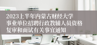 2023上半年内蒙古财经大学事业单位招聘行政教辅人员资格复审和面试有关事宜通知