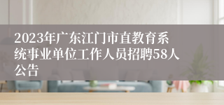 2023年广东江门市直教育系统事业单位工作人员招聘58人公告