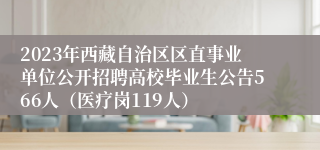 2023年西藏自治区区直事业单位公开招聘高校毕业生公告566人（医疗岗119人）