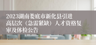 2023湖南娄底市新化县引进高层次（急需紧缺）人才资格复审及体检公告