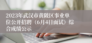 2023年武汉市黄陂区事业单位公开招聘（6月4日面试）综合成绩公示