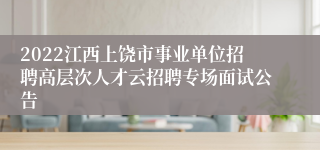 2022江西上饶市事业单位招聘高层次人才云招聘专场面试公告