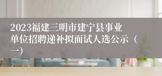2023福建三明市建宁县事业单位招聘递补拟面试人选公示（一）