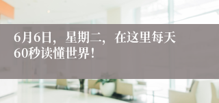 6月6日，星期二，在这里每天60秒读懂世界！