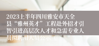 2023上半年四川雅安市天全县“雅州英才”工程赴外招才引智引进高层次人才和急需专业人员拟聘用人员公示（一