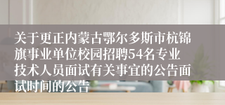 关于更正内蒙古鄂尔多斯市杭锦旗事业单位校园招聘54名专业技术人员面试有关事宜的公告面试时间的公告