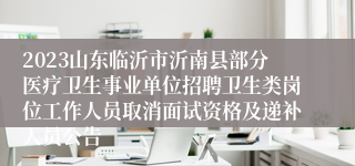 2023山东临沂市沂南县部分医疗卫生事业单位招聘卫生类岗位工作人员取消面试资格及递补人员公告