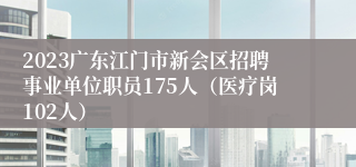 2023广东江门市新会区招聘事业单位职员175人（医疗岗102人）