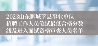 2023山东聊城莘县事业单位招聘工作人员笔试最低合格分数线及进入面试资格审查人员名单通知