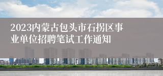 2023内蒙古包头市石拐区事业单位招聘笔试工作通知