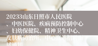 20233山东日照市人民医院、中医医院、疾病预防控制中心、妇幼保健院、精神卫生中心、皮肤病防治所、中心血站招聘面试通知