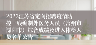 2023江苏省定向招聘疫情防控一线编制外医务人员（常州市溧阳市）综合成绩及进入体检人员名单公告